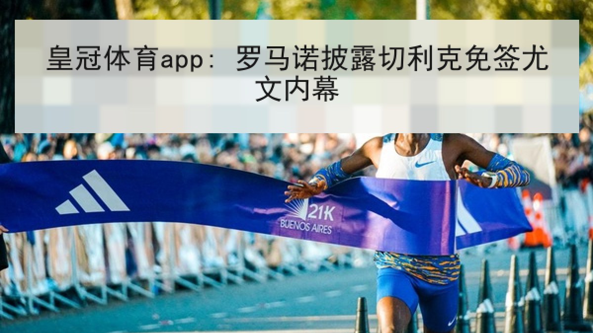 皇冠体育app: 罗马诺披露切利克免签尤文内幕 皇冠体育app: 罗马诺披露切利克免签尤文内幕